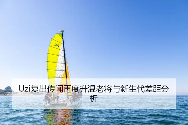 Uzi复出传闻再度升温老将与新生代差距分析